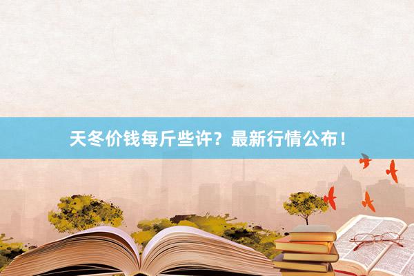天冬价钱每斤些许？最新行情公布！