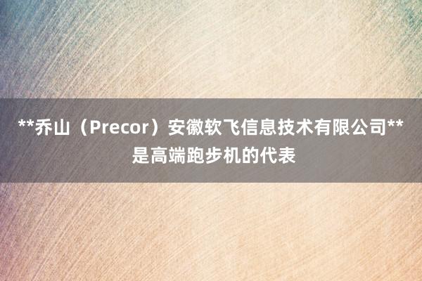 **乔山(Precor)安徽软飞信息技术有限公司** 是高端跑步机的代表