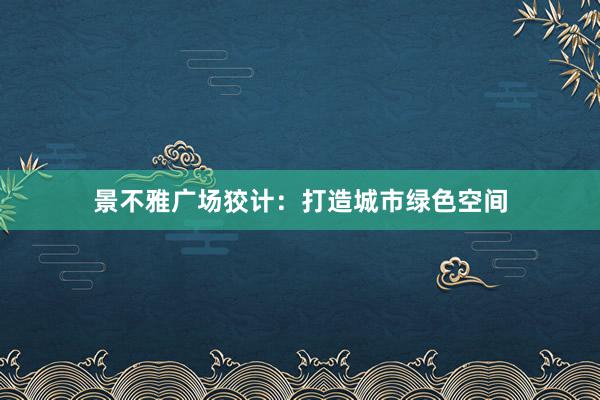 景不雅广场狡计：打造城市绿色空间